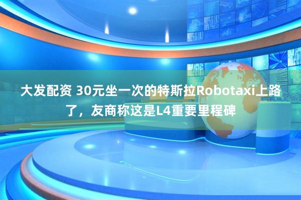 大发配资 30元坐一次的特斯拉Robotaxi上路了，友商称这是L4重要里程碑