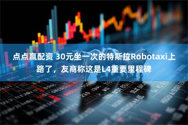 点点赢配资 30元坐一次的特斯拉Robotaxi上路了，友商称这是L4重要里程碑