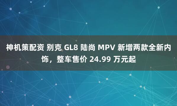 神机策配资 别克 GL8 陆尚 MPV 新增两款全新内饰，整车售价 24.99 万元起