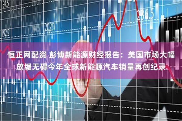 恒正网配资 彭博新能源财经报告：美国市场大幅放缓无碍今年全球新能源汽车销量再创纪录