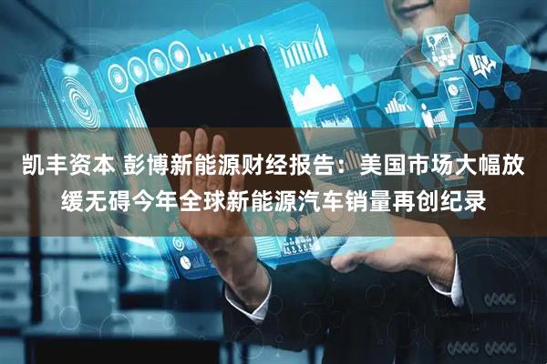 凯丰资本 彭博新能源财经报告：美国市场大幅放缓无碍今年全球新能源汽车销量再创纪录