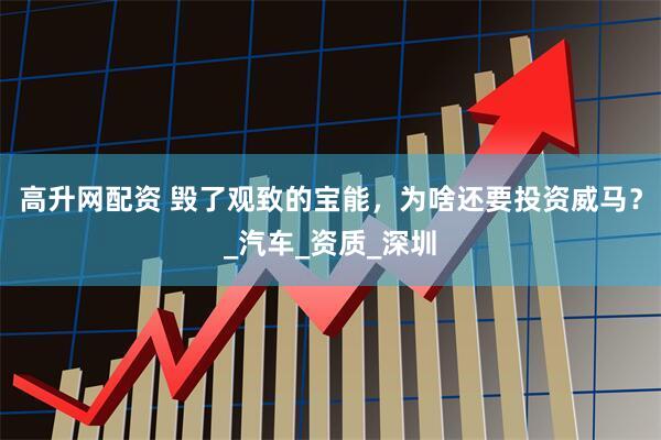高升网配资 毁了观致的宝能，为啥还要投资威马？_汽车_资质_深圳