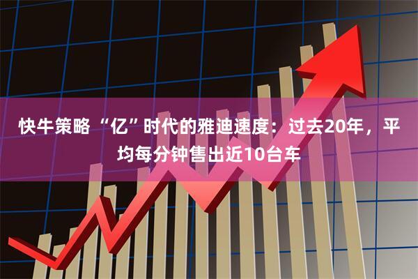 快牛策略 “亿”时代的雅迪速度：过去20年，平均每分钟售出近10台车