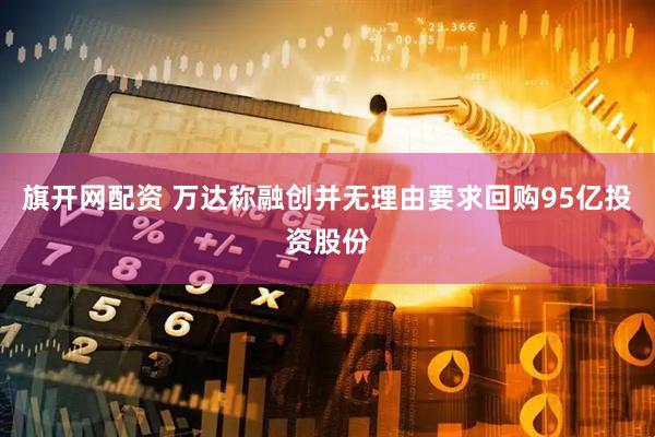 旗开网配资 万达称融创并无理由要求回购95亿投资股份