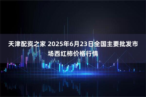 天津配资之家 2025年6月23日全国主要批发市场西红柿价格行情