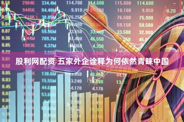 股利网配资 五家外企诠释为何依然青睐中国