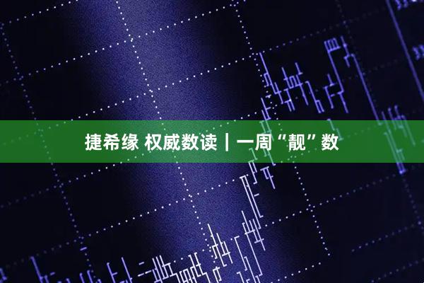 捷希缘 权威数读｜一周“靓”数