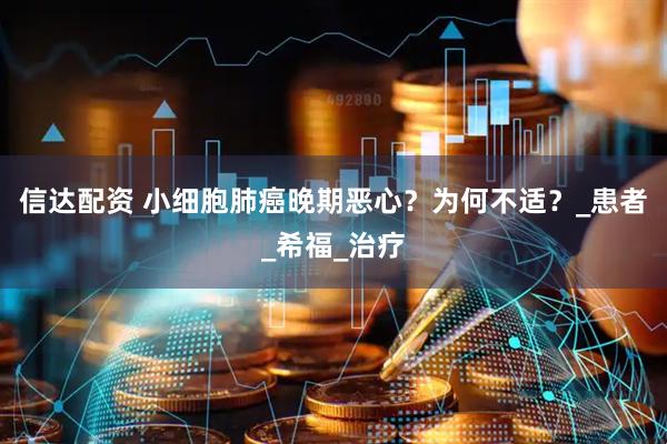 信达配资 小细胞肺癌晚期恶心？为何不适？_患者_希福_治疗