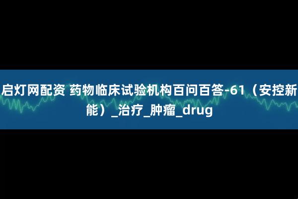 启灯网配资 药物临床试验机构百问百答-61（安控新能）_治疗_肿瘤_drug