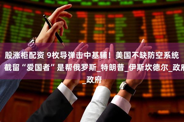 股涨柜配资 9枚导弹击中基辅！美国不缺防空系统，截留“爱国者”是帮俄罗斯_特朗普_伊斯坎德尔_政府