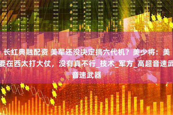 长红典融配资 美军还没决定搞六代机？美少将：美国要在西太打大仗，没有真不行_技术_军方_高超音速武器