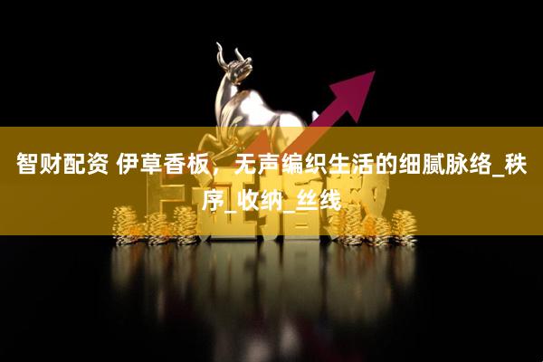 智财配资 伊草香板，无声编织生活的细腻脉络_秩序_收纳_丝线