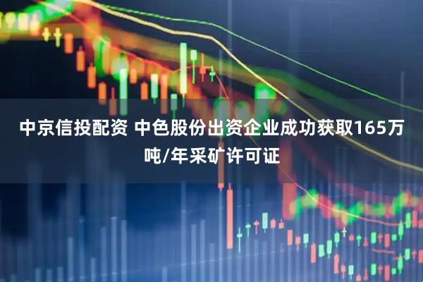 中京信投配资 中色股份出资企业成功获取165万吨/年采矿许可证