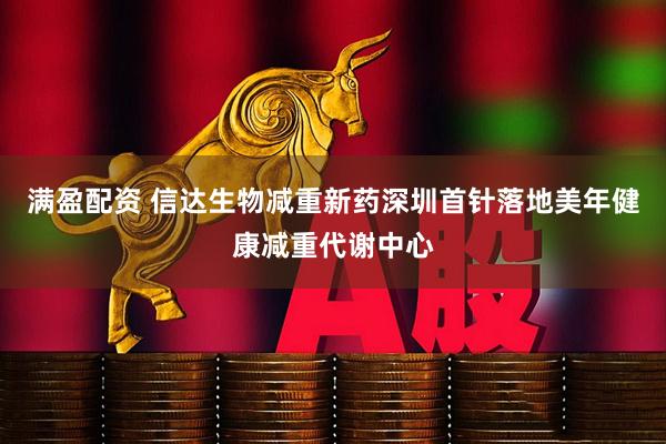 满盈配资 信达生物减重新药深圳首针落地美年健康减重代谢中心