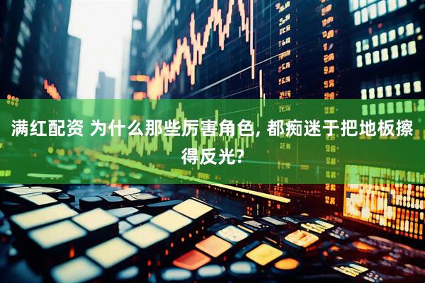 满红配资 为什么那些厉害角色, 都痴迷于把地板擦得反光?