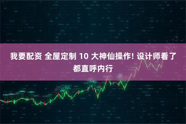 我要配资 全屋定制 10 大神仙操作! 设计师看了都直呼内行
