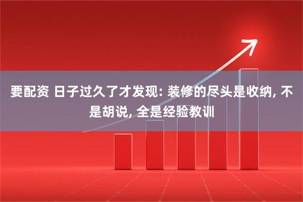要配资 日子过久了才发现: 装修的尽头是收纳, 不是胡说, 全是经验教训