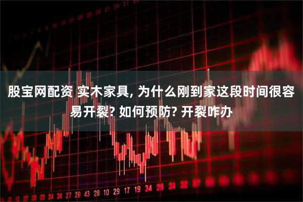 股宝网配资 实木家具, 为什么刚到家这段时间很容易开裂? 如何预防? 开裂咋办