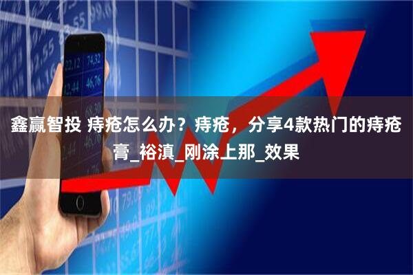 鑫赢智投 痔疮怎么办？痔疮，分享4款热门的痔疮膏_裕滇_刚涂上那_效果