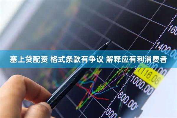 塞上贷配资 格式条款有争议 解释应有利消费者