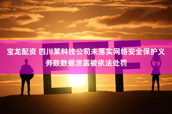 宝龙配资 四川某科技公司未落实网络安全保护义务致数据泄露被依法处罚