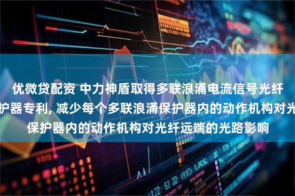 优微贷配资 中力神盾取得多联浪涌电流信号光纤输出装置及浪涌保护器专利, 减少每个多联浪涌保护器内的动作机构对光纤远端的光路影响