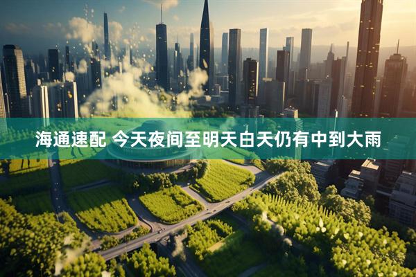 海通速配 今天夜间至明天白天仍有中到大雨