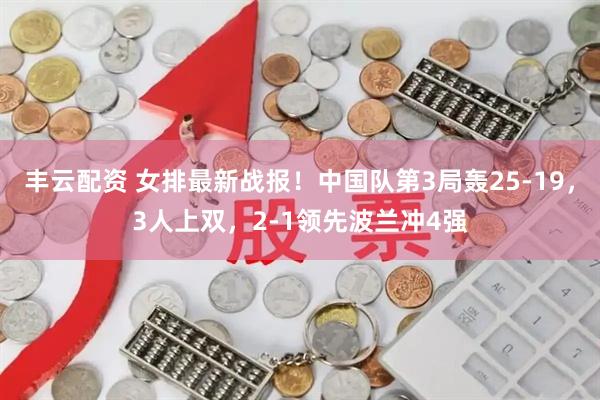 丰云配资 女排最新战报！中国队第3局轰25-19，3人上双，2-1领先波兰冲4强
