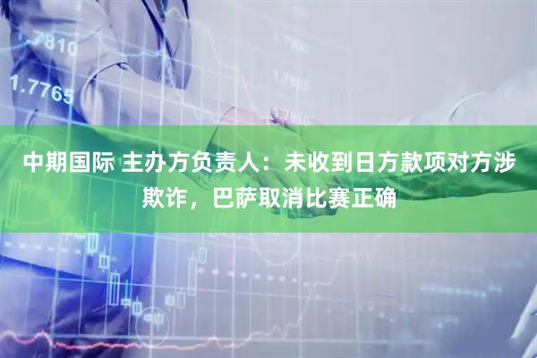 中期国际 主办方负责人：未收到日方款项对方涉欺诈，巴萨取消比赛正确