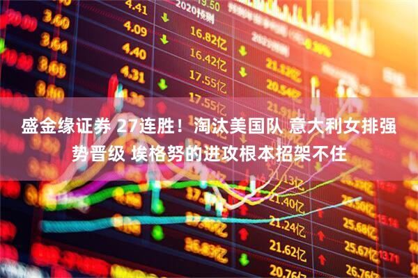 盛金缘证券 27连胜！淘汰美国队 意大利女排强势晋级 埃格努的进攻根本招架不住