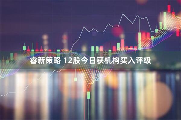 睿新策略 12股今日获机构买入评级