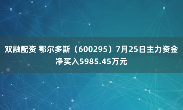 双融配资 鄂尔多斯（600295）7月25日主力资金净买入5985.45万元