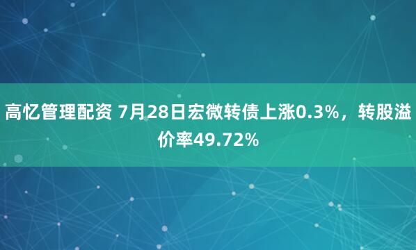 高忆管理配资 7月28日宏微转债上涨0.3%，转股溢价率49.72%