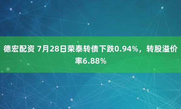 德宏配资 7月28日荣泰转债下跌0.94%，转股溢价率6.88%