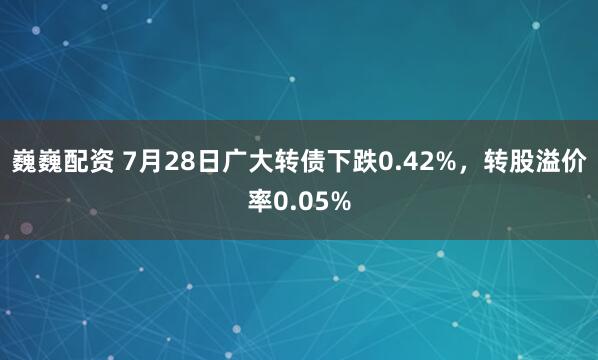 巍巍配资 7月28日广大转债下跌0.42%，转股溢价率0.05%