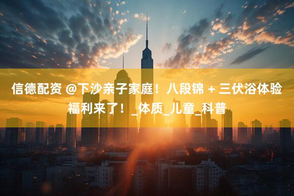 信德配资 @下沙亲子家庭！八段锦 + 三伏浴体验福利来了！_体质_儿童_科普