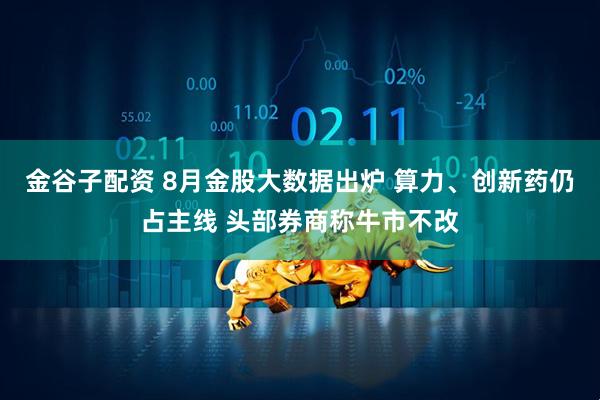 金谷子配资 8月金股大数据出炉 算力、创新药仍占主线 头部券商称牛市不改