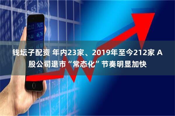 钱坛子配资 年内23家、2019年至今212家 A股公司退市“常态化”节奏明显加快