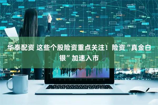 华泰配资 这些个股险资重点关注！险资“真金白银”加速入市