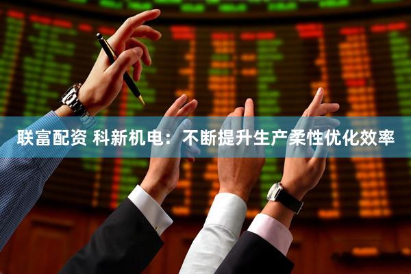联富配资 科新机电：不断提升生产柔性优化效率