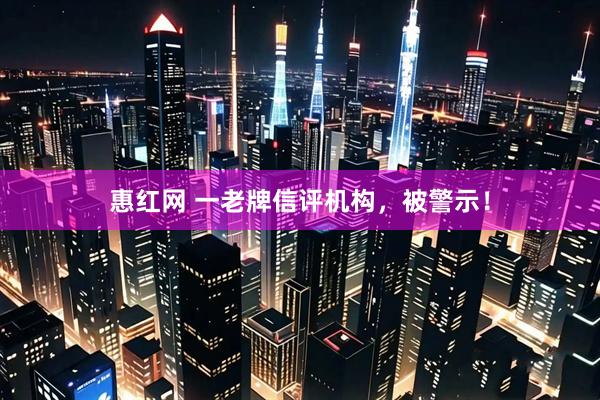 惠红网 一老牌信评机构，被警示！
