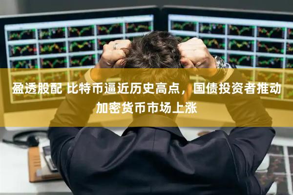 盈透股配 比特币逼近历史高点，国债投资者推动加密货币市场上涨