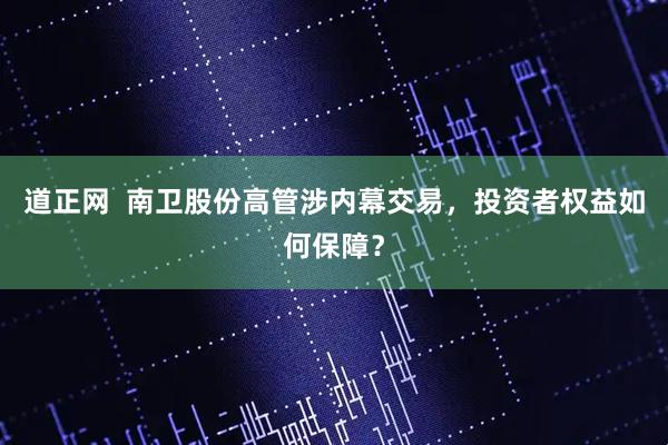 道正网  南卫股份高管涉内幕交易，投资者权益如何保障？