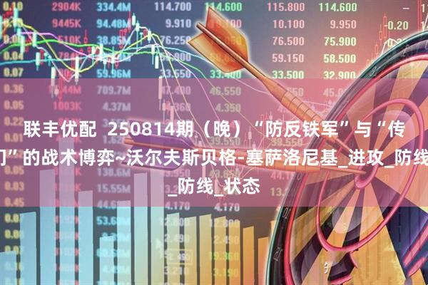 联丰优配  250814期（晚）“防反铁军”与“传控豪门”的战术博弈~沃尔夫斯贝格-塞萨洛尼基_进攻_防线_状态