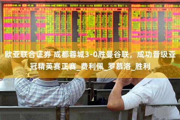 欧亚联合证券 成都蓉城3-0胜曼谷联，成功晋级亚冠精英赛正赛_费利佩_罗慕洛_胜利