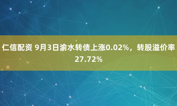 仁信配资 9月3日渝水转债上涨0.02%，转股溢价率27.72%
