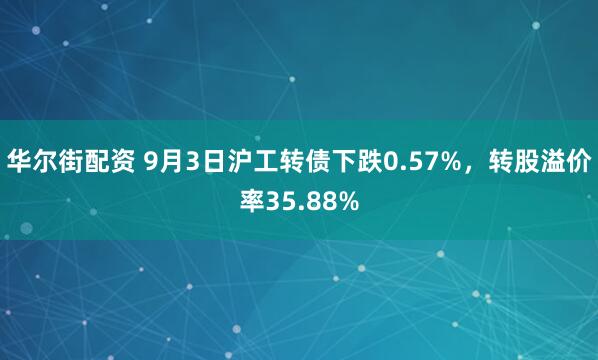 华尔街配资 9月3日沪工转债下跌0.57%，转股溢价率35.88%