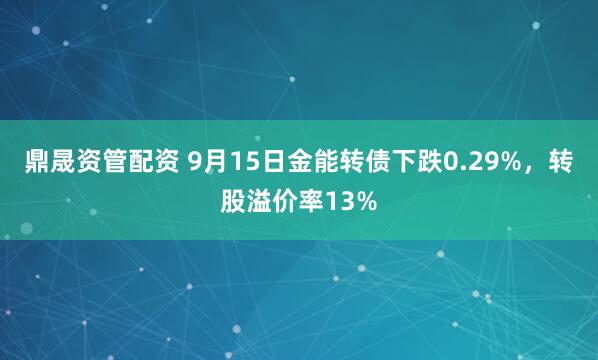 鼎晟资管配资 9月15日金能转债下跌0.29%，转股溢价率13%