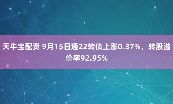 天牛宝配资 9月15日通22转债上涨0.37%，转股溢价率92.95%