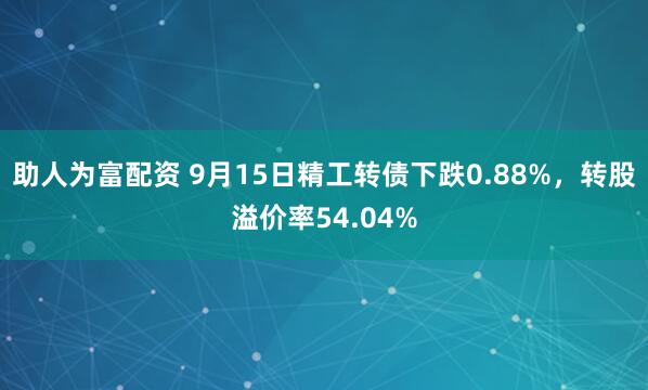 助人为富配资 9月15日精工转债下跌0.88%，转股溢价率54.04%